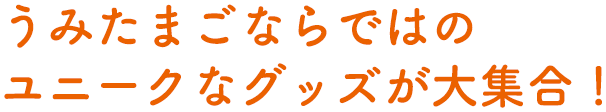 うみたまごならではのユニークなグッズが大集合！